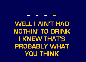 1UUELL I AIN'T HAD
NOTHIN' T0 DRINK
I KNEW THAT'S
PROBABLY WHAT
YOU THINK