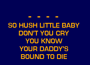 SO HUSH LITTLE BABY
DON'T YOU CRY
YOU KNOW
YOUR DADDY'S
BOUND TO DIE