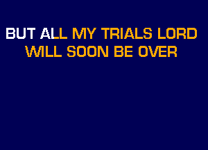 BUT ALL MY TRIALS LORD
WILL SOON BE OVER