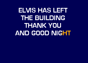 ELVIS HAS LEFT
THE BUILDING
THANK YOU

AND GOOD NIGHT