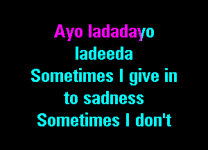 Ayn ladadayo
Iadeeda

Sometimes I give in
to sadness
Sometimes I don't