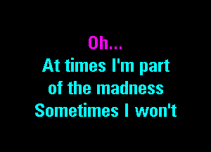 on...
At times I'm part

of the madness
Sometimes I won't