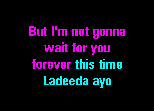 But I'm not gonna
wait for you

forever this time
Ladeeda ayo