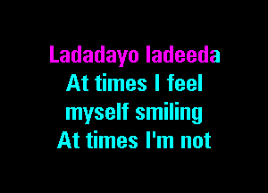 Ladadayoladeeda
At times I feel

myself smiling
At times I'm not