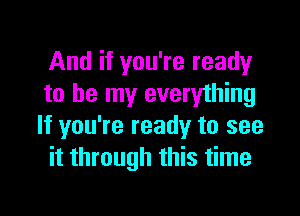 And if you're ready
to be my everything

If you're ready to see
it through this time