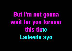 But I'm not gonna
wait for you forever

this time
Ladeeda ayo