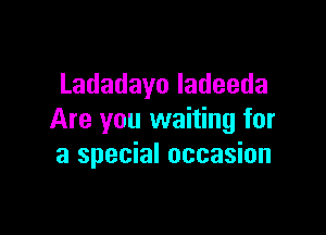 Ladadayoladeeda

Are you waiting for
a special occasion