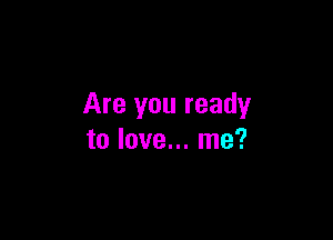 Are you ready

to love... me?