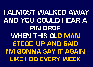 I ALMOST WALKED AWAY
AND YOU COULD HEAR A
PIN DROP
VUHEN THIS OLD MAN
STOOD UP AND SAID
I'M GONNA SAY IT AGAIN
LIKE I DO EVERY WEEK