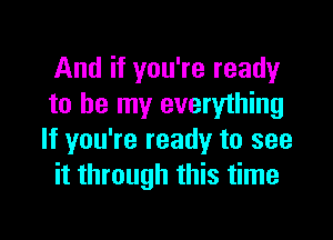 And if you're ready
to be my everything

If you're ready to see
it through this time