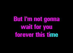 But I'm not gonna

wait for you
forever this time