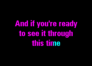 And if you're ready

to see it through
this time