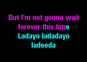 But I'm not gonna wait
forever this time

Ladayoladadayo
Iadeeda