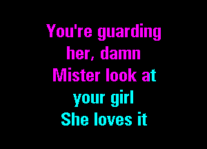 You're guarding
her, damn

Mister look at
your girl
She loves it