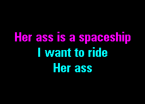 Her ass is a spaceship

I want to ride
Her ass