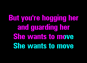 But you're hogging her
and guarding her

She wants to move
She wants to move