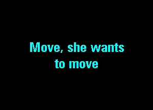 Move. she wants

to move
