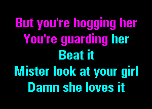 But you're hogging her
You're guarding her
Beat it
Mister look at your girl
Damn she loves it