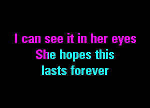 I can see it in her eyes

She hopes this
lasts forever