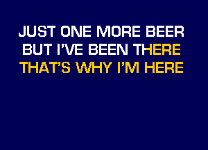 JUST ONE MORE BEER
BUT I'VE BEEN THERE
THAT'S WHY I'M HERE
