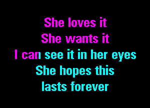 She loves it
She wants it

I can see it in her eyes
She hopes this
lasts forever