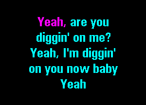 Yeah, are you
diggin' on me?

Yeah, I'm diggin'
on you now baby
Yeah