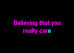 Believing that you

really care