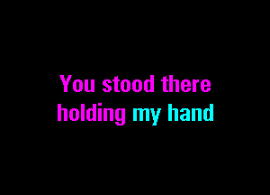 You stood there

holding my hand