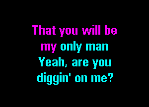 That you will be
my only man

Yeah. are you
diggin' on me?