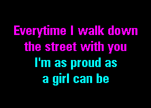 Everytime I walk down
the street with you

I'm as proud as
a girl can he