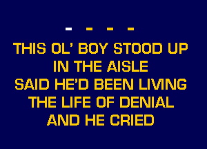 THIS OL' BOY STOOD UP
IN THE AISLE
SAID HE'D BEEN LIVING
THE LIFE OF DENIAL
AND HE CRIED