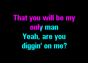 That you will be my
only man

Yeah, are you
diggin' on me?