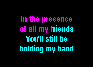 In the presence
of all my friends

You'll still be
holding my hand