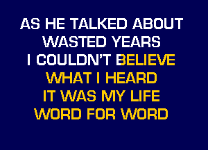 AS HE TALKED ABOUT
WASTED YEARS
I COULDN'T BELIEVE
WHAT I HEARD
IT WAS MY LIFE
WORD FOR WORD