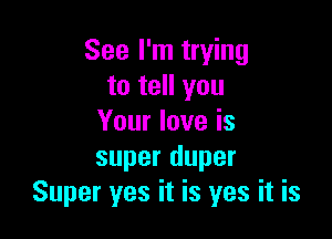 See I'm trying
to tell you

Your love is
super duper
Super yes it is yes it is