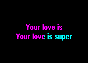 Your love is

Your love is super