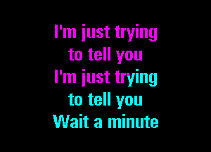 I'm just trying
to tell you

I'm iust trying
to tell you
Wait a minute