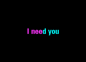 I need you