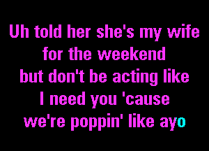 Uh told her she's my wife
for the weekend
but don't be acting like
I need you 'cause
we're poppin' like ayo