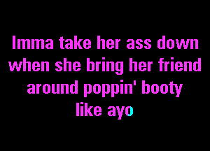 lmma take her ass down
when she bring her friend
around poppin' booty
like ayo