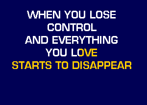 WHEN YOU LOSE
CONTROL
AND EVERYTHING
YOU LOVE
STARTS T0 DISAPPEAR