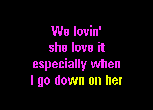 We lovin'
she love it

especially when
I go down on her
