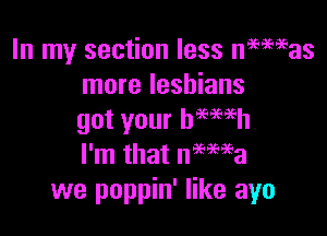 In my section less mamas
more lesbians

got your hmmh
I'm that nweea

we poppin' like ayo