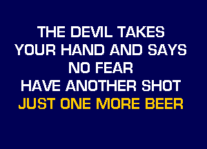 THE DEVIL TAKES
YOUR HAND AND SAYS
N0 FEAR
HAVE ANOTHER SHOT
JUST ONE MORE BEER