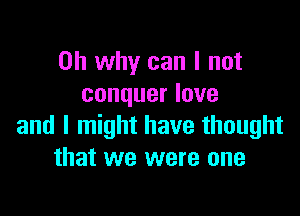 on why can I not
conquer love

and I might have thought
that we were one