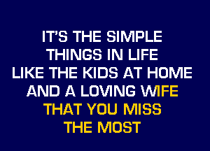 ITS THE SIMPLE
THINGS IN LIFE
LIKE THE KIDS AT HOME
AND A LOVING WIFE
THAT YOU MISS
THE MOST