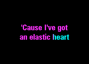 'Cause I've got

an elastic heart