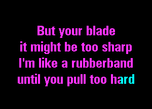 But your blade
it might be too sharp

I'm like a rubberband
until you pull too hard