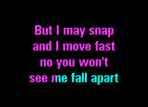 But I may snap
and I move fast

no you won't
see me fall apart