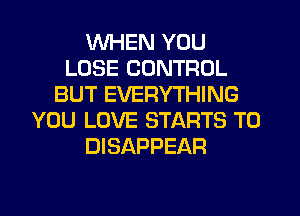 WHEN YOU
LOSE CONTROL
BUT EVERYTHING
YOU LOVE STARTS T0
DISAPPEAR